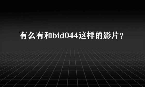 有么有和bid044这样的影片？