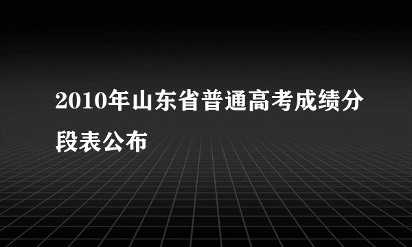 2010年山东省普通高考成绩分段表公布