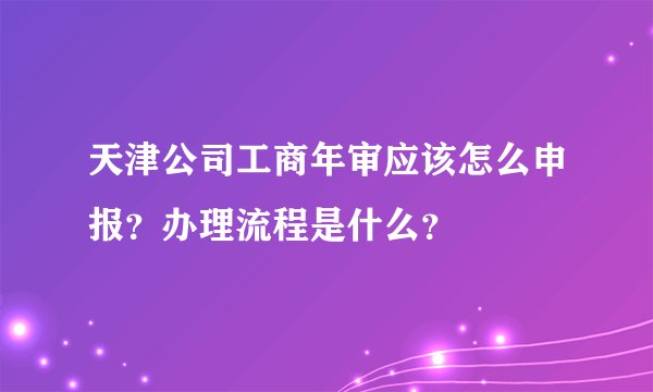 天津公司工商年审应该怎么申报?办理流程是什么?