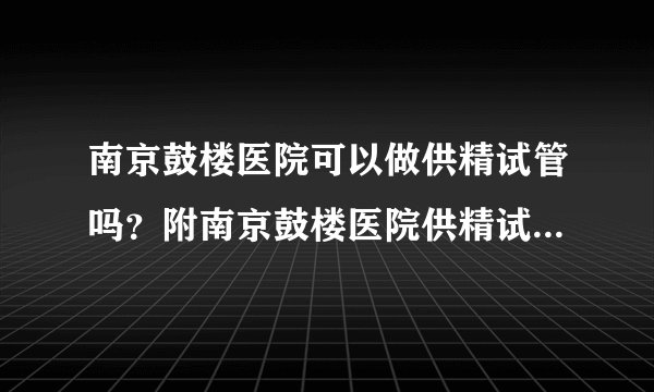 南京鼓楼医院可以做供精试管吗？附南京鼓楼医院供精试管费用明 细