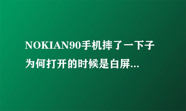 NOKIAN90手机摔了一下子为何打开的时候是白屏! 谁能帮助我一下!!! 求助!!! 谢谢!!!