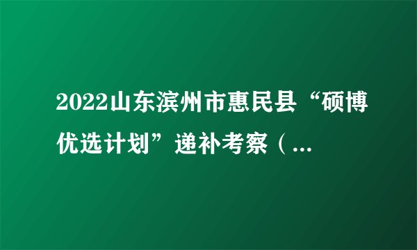 2022山东滨州市惠民县“硕博优选计划”递补考察（第二批）及有关事项公告