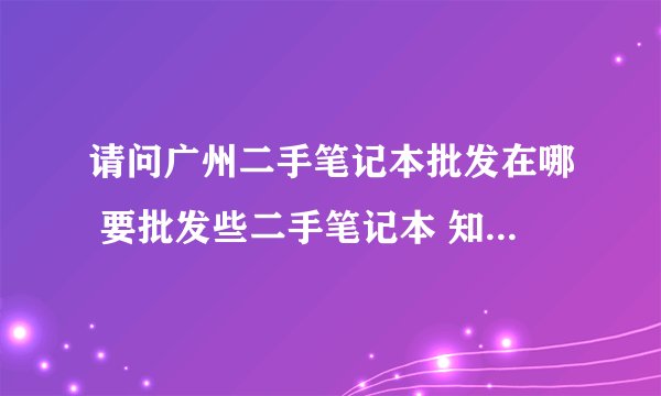 请问广州二手笔记本批发在哪 要批发些二手笔记本 知道的朋友告诉下...