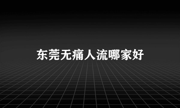 东莞无痛人流哪家好