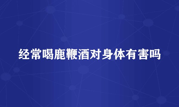 经常喝鹿鞭酒对身体有害吗