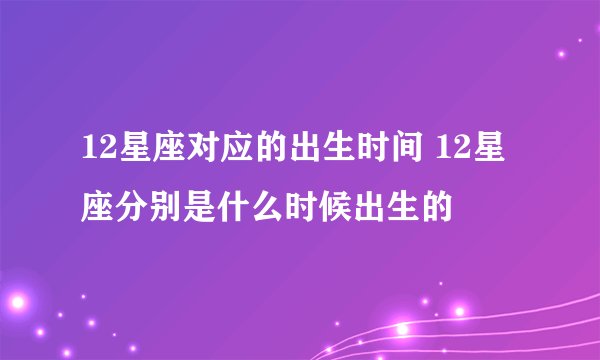 12星座对应的出生时间 12星座分别是什么时候出生的
