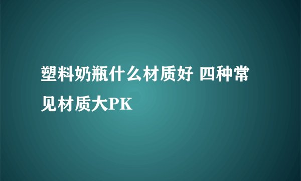 塑料奶瓶什么材质好 四种常见材质大PK