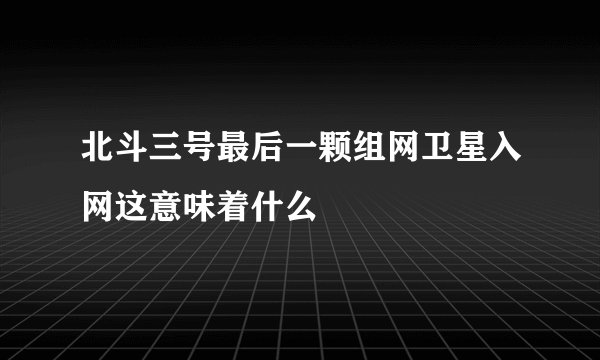 北斗三号最后一颗组网卫星入网这意味着什么