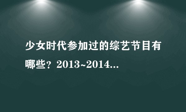 少女时代参加过的综艺节目有哪些?2013~2014之间的,反正参加过的