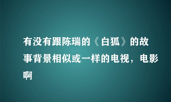有没有跟陈瑞的《白狐》的故事背景相似或一样的电视，电影啊