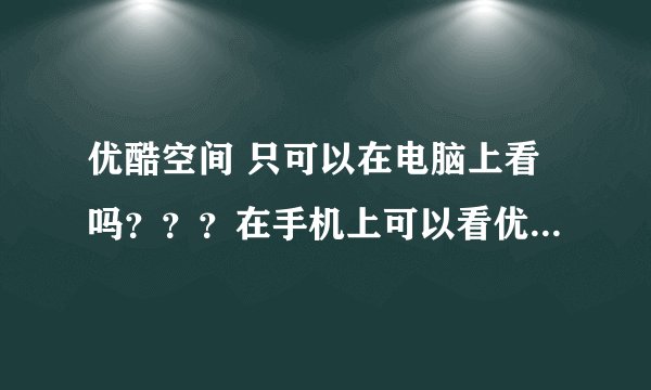 优酷空间 只可以在电脑上看吗？？？在手机上可以看优酷空间吗？如果可以看怎么看，如果不能看电脑上怎