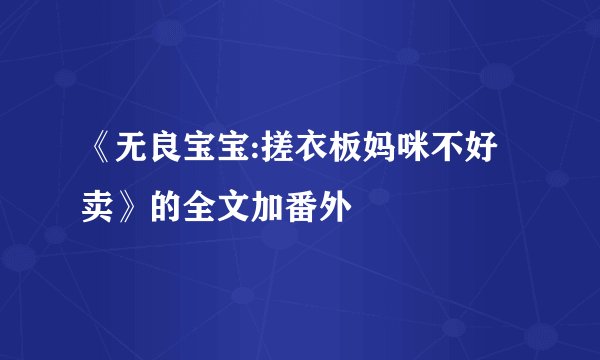 《无良宝宝:搓衣板妈咪不好卖》的全文加番外