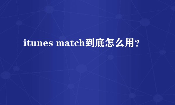 itunes match到底怎么用？