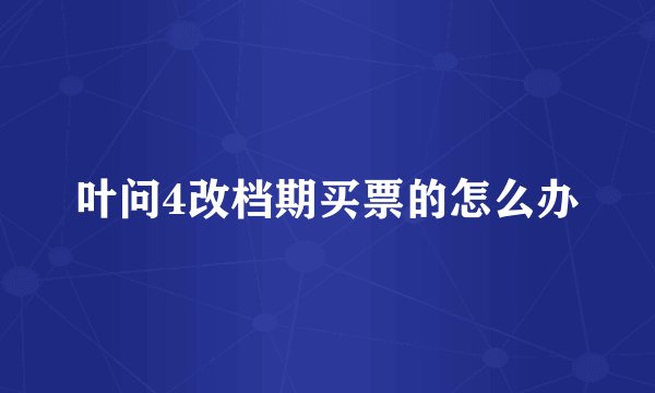 叶问4改档期买票的怎么办