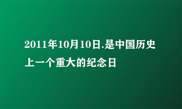 2011年10月10日.是中国历史上一个重大的纪念日