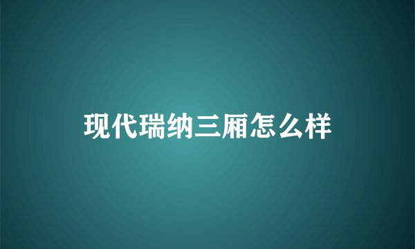 现代瑞纳三厢怎么样
