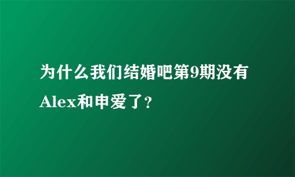 为什么我们结婚吧第9期没有Alex和申爱了?