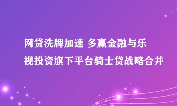 网贷洗牌加速 多赢金融与乐视投资旗下平台骑士贷战略合并
