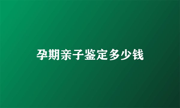 孕期亲子鉴定多少钱