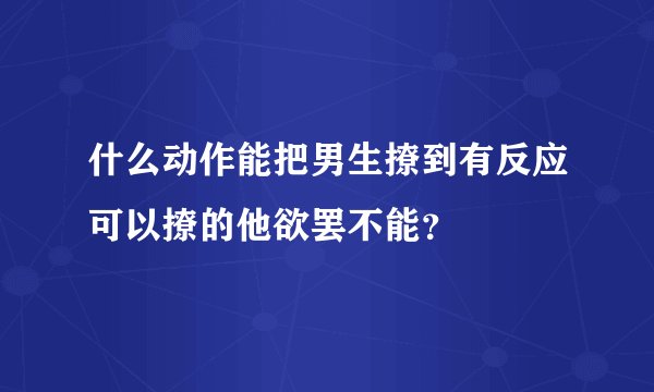 什么动作能把男生撩到有反应可以撩的他欲罢不能？