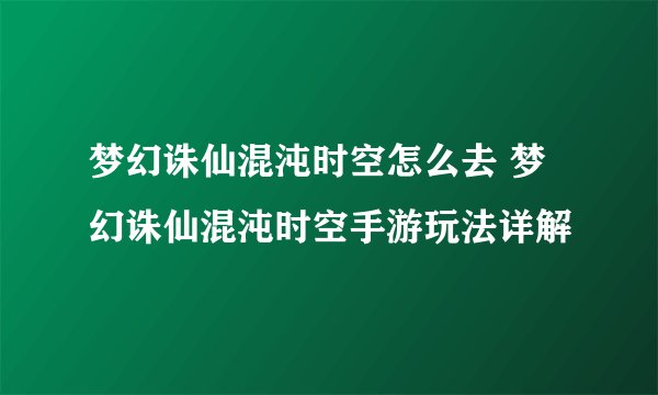 梦幻诛仙混沌时空怎么去 梦幻诛仙混沌时空手游玩法详解