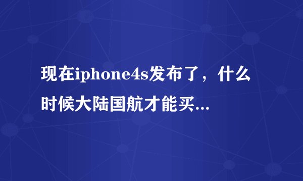 现在iphone4s发布了,什么时候大陆国航才能买到,大概多少钱......