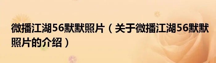 微播江湖56默默照片（关于微播江湖56默默照片的介绍）