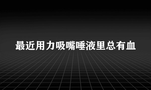 最近用力吸嘴唾液里总有血