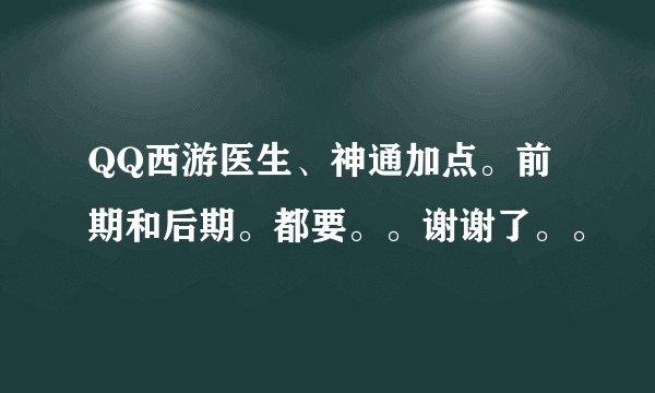 QQ西游医生、神通加点。前期和后期。都要。。谢谢了。。