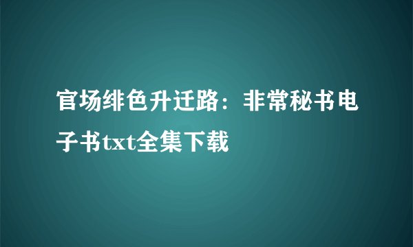 官场绯色升迁路：非常秘书电子书txt全集下载