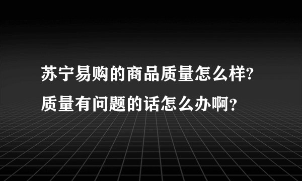 苏宁易购的商品质量怎么样?质量有问题的话怎么办啊?