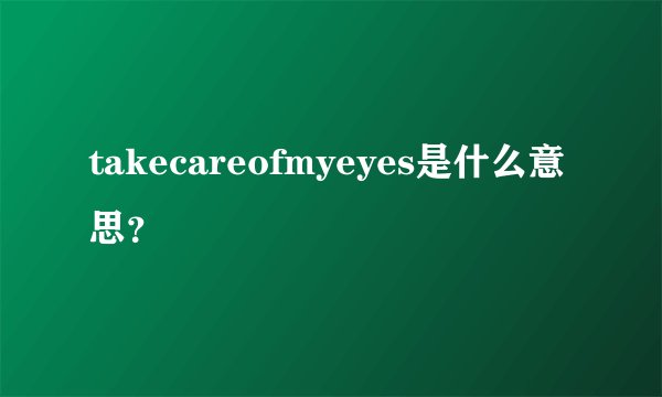 takecareofmyeyes是什么意思？