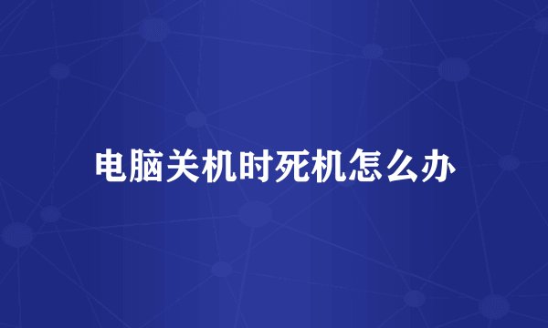 电脑关机时死机怎么办