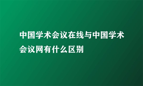 中国学术会议在线与中国学术会议网有什么区别