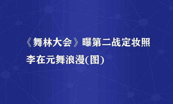 《舞林大会》曝第二战定妆照 李在元舞浪漫(图)
