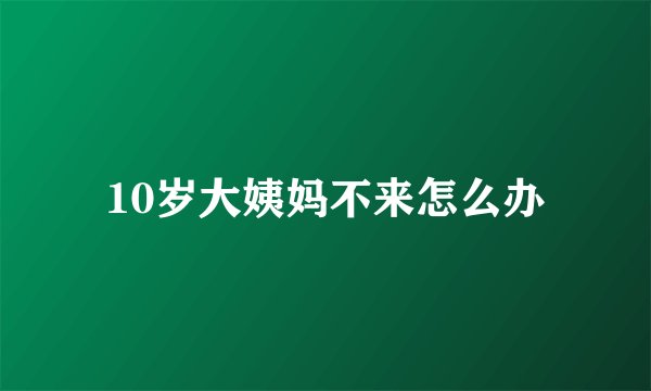 10岁大姨妈不来怎么办