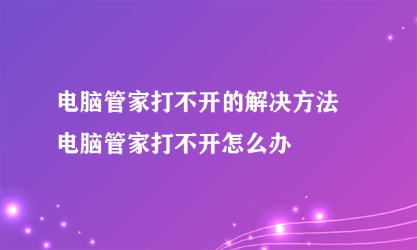 电脑管家打不开的解决方法 电脑管家打不开怎么办