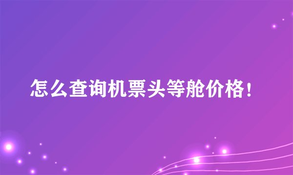 怎么查询机票头等舱价格！