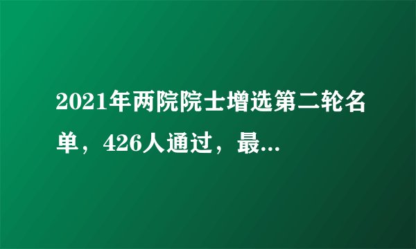 2021年两院院士增选第二轮名单，426人通过，最终当选不到40%！