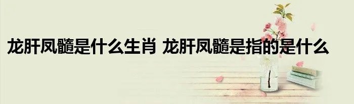 龙肝凤髓是什么生肖 龙肝凤髓是指的是什么