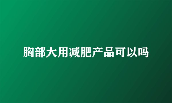 胸部大用减肥产品可以吗