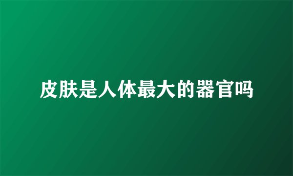 皮肤是人体最大的器官吗