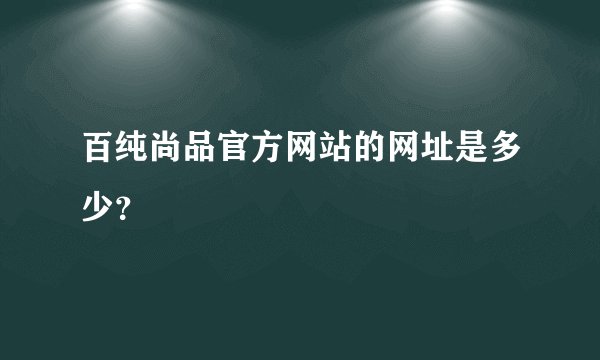 百纯尚品官方网站的网址是多少？