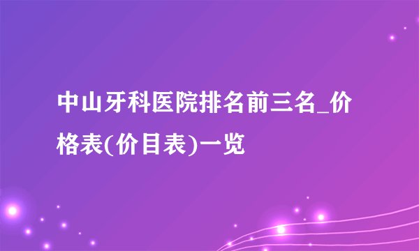 中山牙科医院排名前三名_价格表(价目表)一览