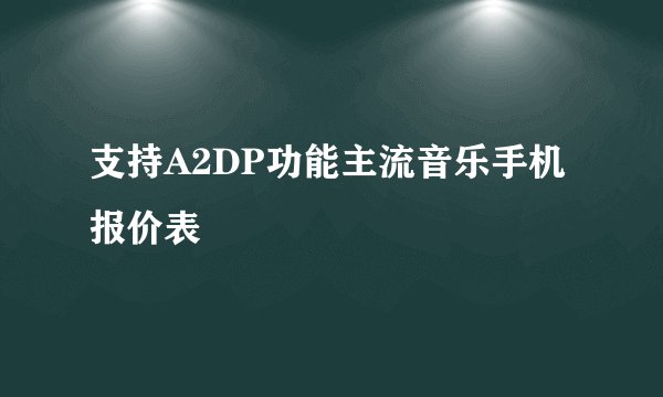 支持A2DP功能主流音乐手机报价表