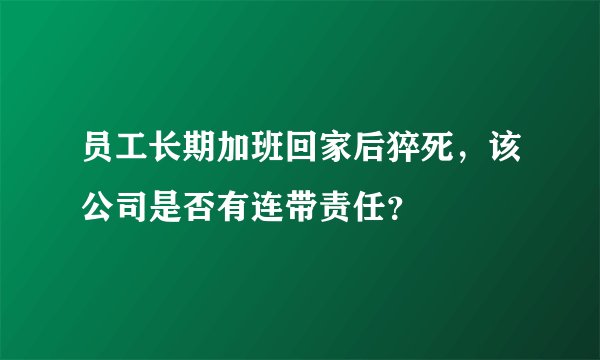 员工长期加班回家后猝死,该公司是否有连带责任?