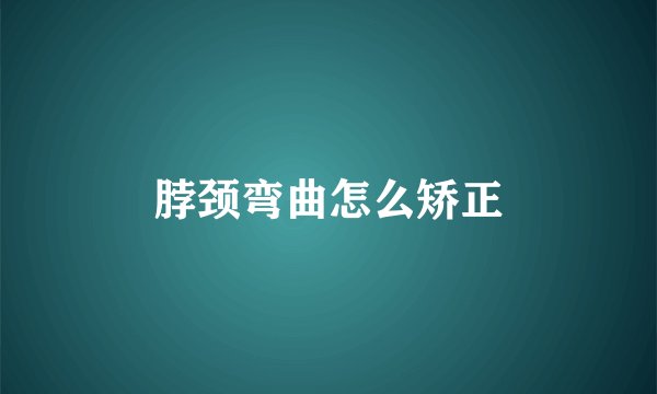 脖颈弯曲怎么矫正