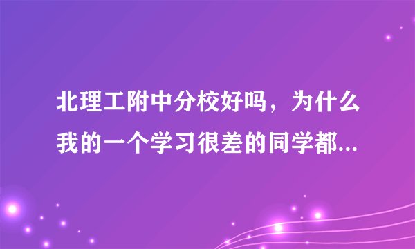 北理工附中分校好吗，为什么我的一个学习很差的同学都能考进去
