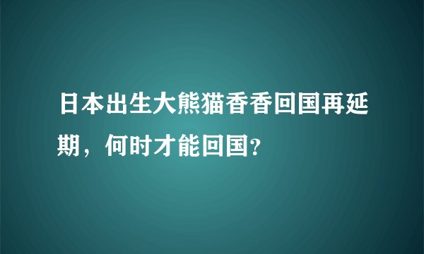日本出生大熊猫香香回国再延期，何时才能回国？