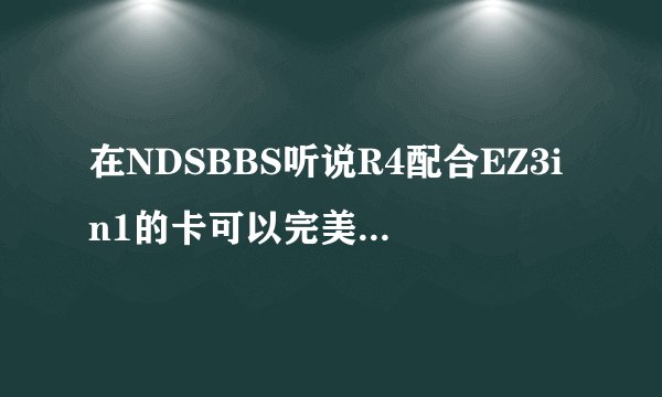在NDSBBS听说R4配合EZ3in1的卡可以完美玩GBA游戏，有人试过了吗？